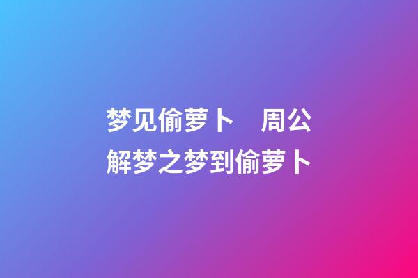 梦见偷萝卜　周公解梦之梦到偷萝卜